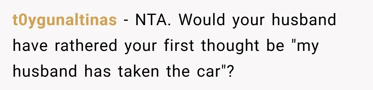 t0ygunaltinas − NTA. Would your husband have rathered your first thought be "my husband has taken the car"?