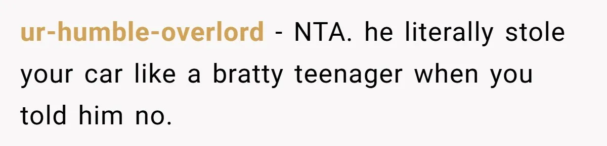 ur-humble-overlord − NTA. he literally stole your car like a bratty teenager when you told him no.
