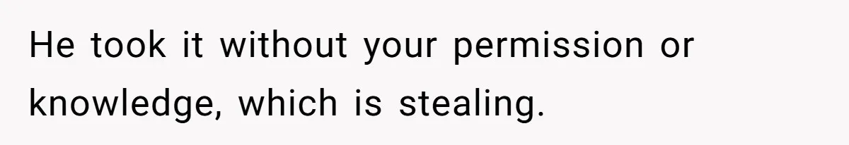 He took it without your permission or knowledge, which is stealing.