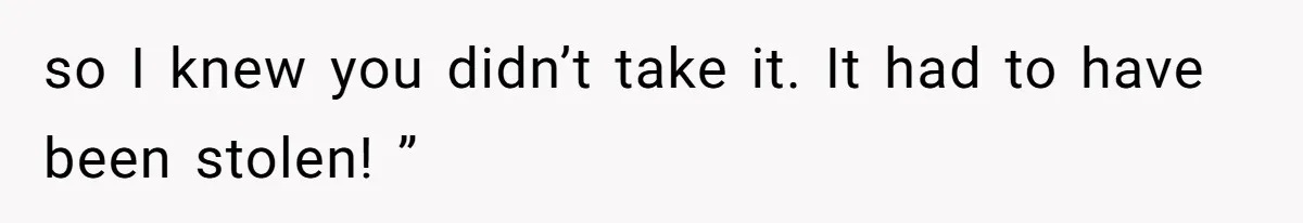 so I knew you didn’t take it. It had to have been stolen! ”