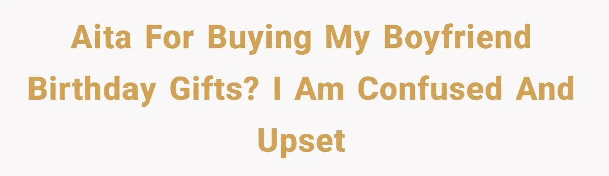 AITA for buying my boyfriend birthday gifts? I am confused and upset