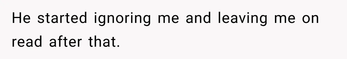 He started ignoring me and leaving me on read after that.