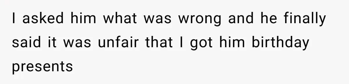 I asked him what was wrong and he finally said it was unfair that I got him birthday presents