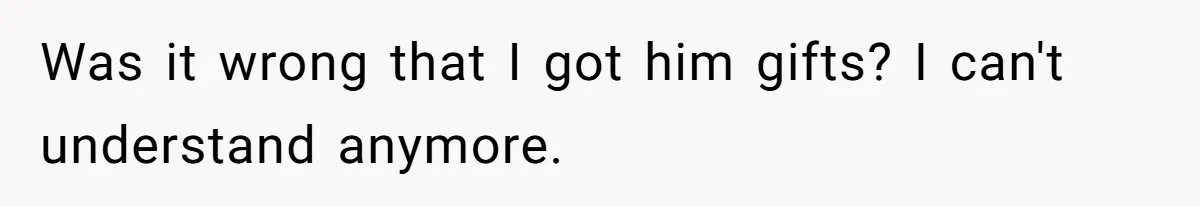 Was it wrong that I got him gifts? I can't understand anymore.