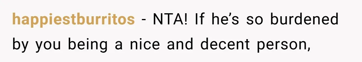 happiestburritos − NTA! If he’s so burdened by you being a nice and decent person,