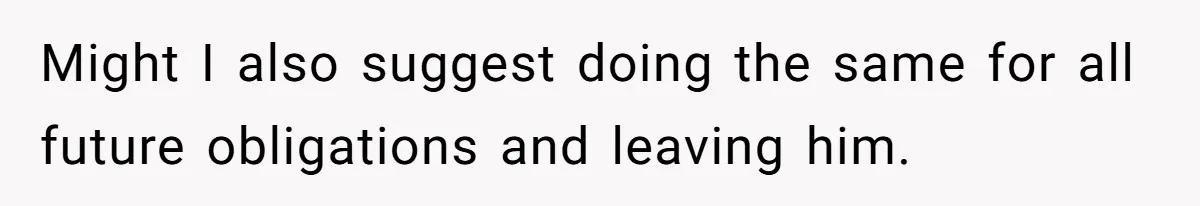 Might I also suggest doing the same for all future obligations and leaving him.