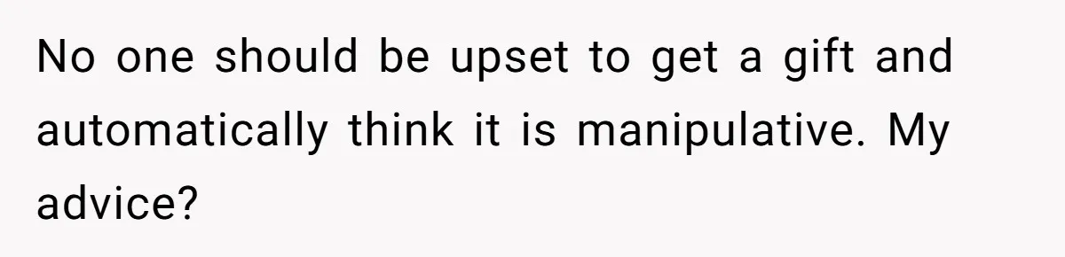 No one should be upset to get a gift and automatically think it is manipulative. My advice?