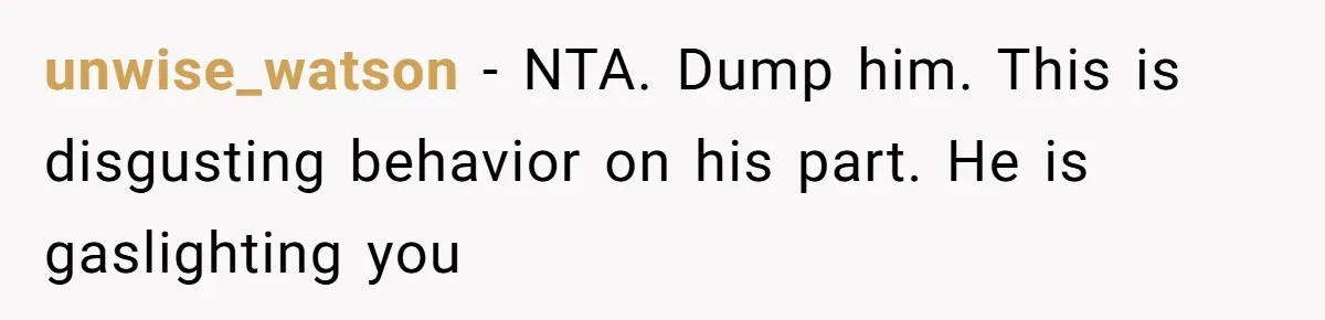unwise_watson − NTA. Dump him. This is disgusting behavior on his part. He is gaslighting you
