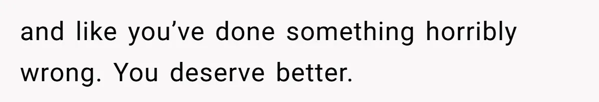 and like you’ve done something horribly wrong. You deserve better.