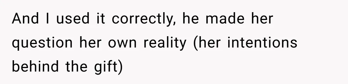 And I used it correctly, he made her question her own reality (her intentions behind the gift)