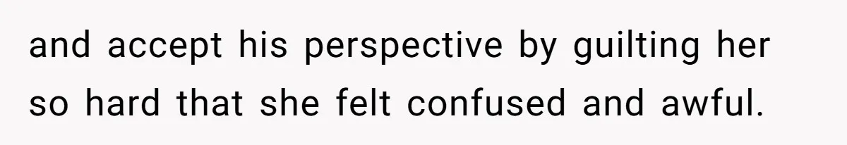 and accept his perspective by guilting her so hard that she felt confused and awful.