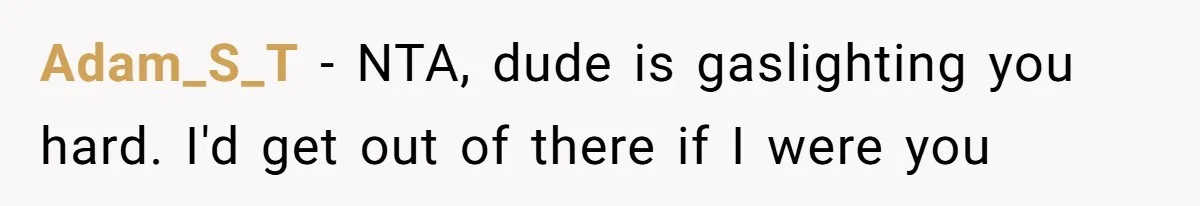 Adam_S_T − NTA, dude is gaslighting you hard. I'd get out of there if I were you