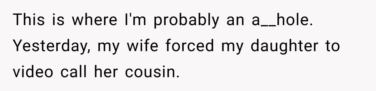 This is where I'm probably an a__hole. Yesterday, my wife forced my daughter to video call her cousin.