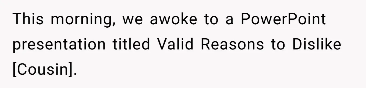 This morning, we awoke to a PowerPoint presentation titled Valid Reasons to Dislike [Cousin].