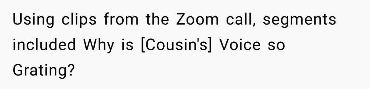 Using clips from the Zoom call, segments included Why is [Cousin's] Voice so Grating?