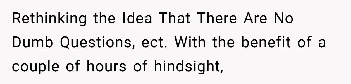Rethinking the Idea That There Are No Dumb Questions, ect. With the benefit of a couple of hours of hindsight,