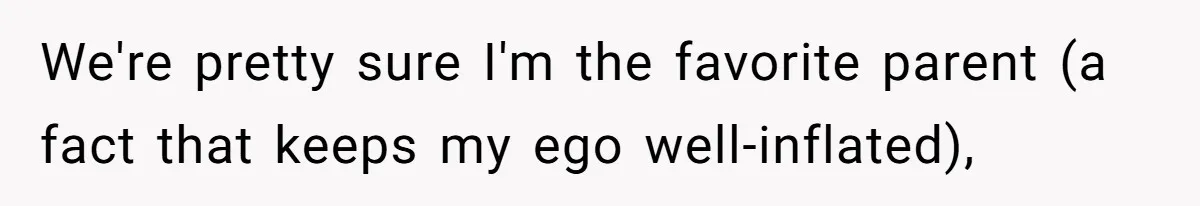 We're pretty sure I'm the favorite parent (a fact that keeps my ego well-inflated),