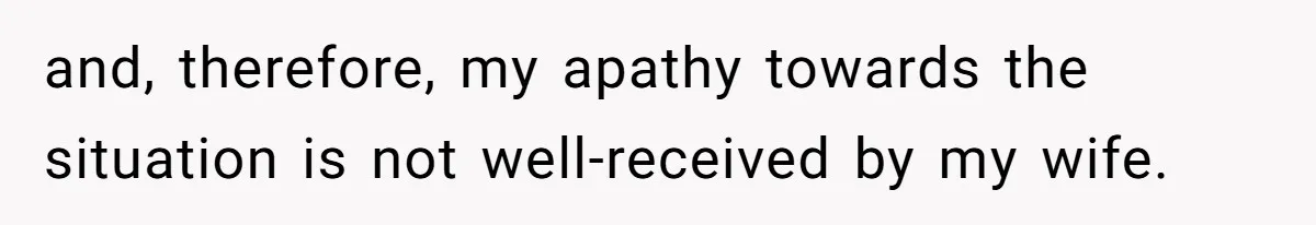 and, therefore, my apathy towards the situation is not well-received by my wife.