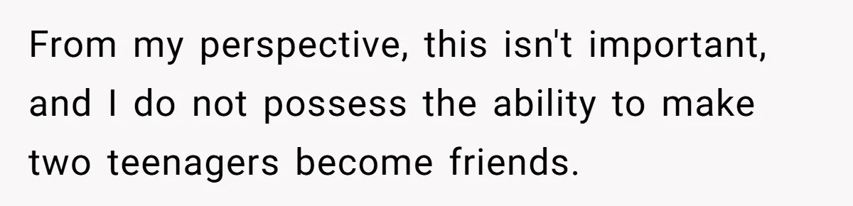 From my perspective, this isn't important, and I do not possess the ability to make two teenagers become friends.