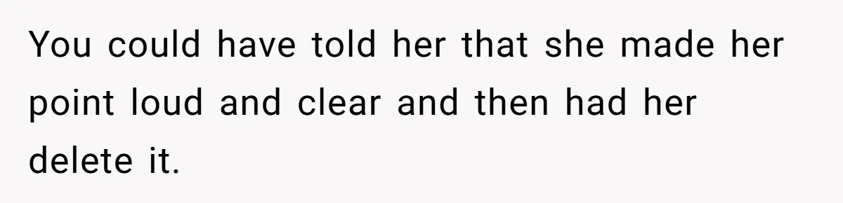 You could have told her that she made her point loud and clear and then had her delete it.