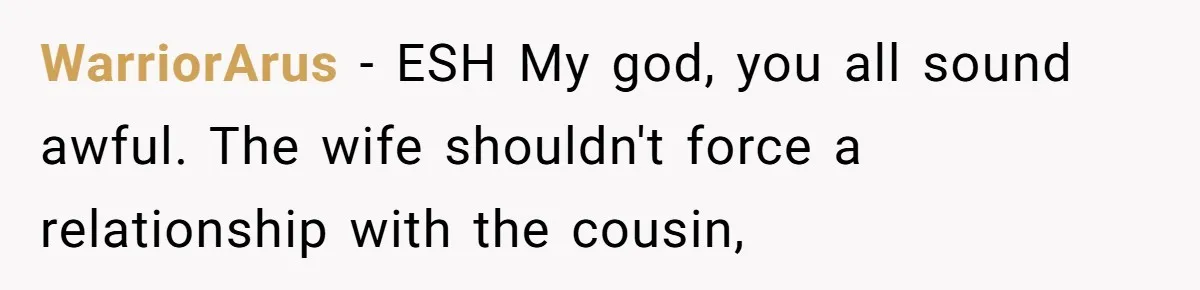 WarriorArus − ESH My god, you all sound awful. The wife shouldn't force a relationship with the cousin,
