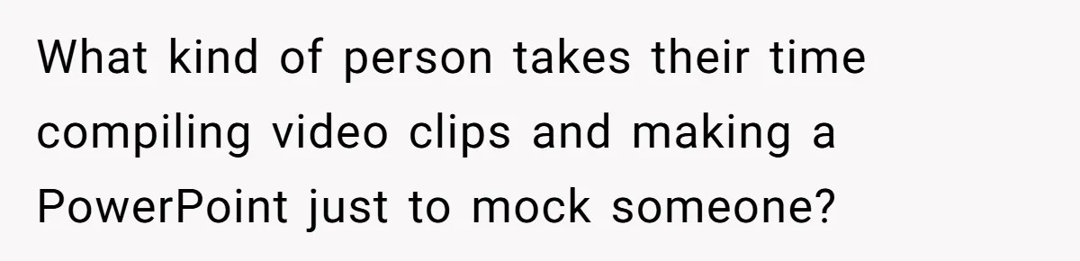 What kind of person takes their time compiling video clips and making a PowerPoint just to mock someone?