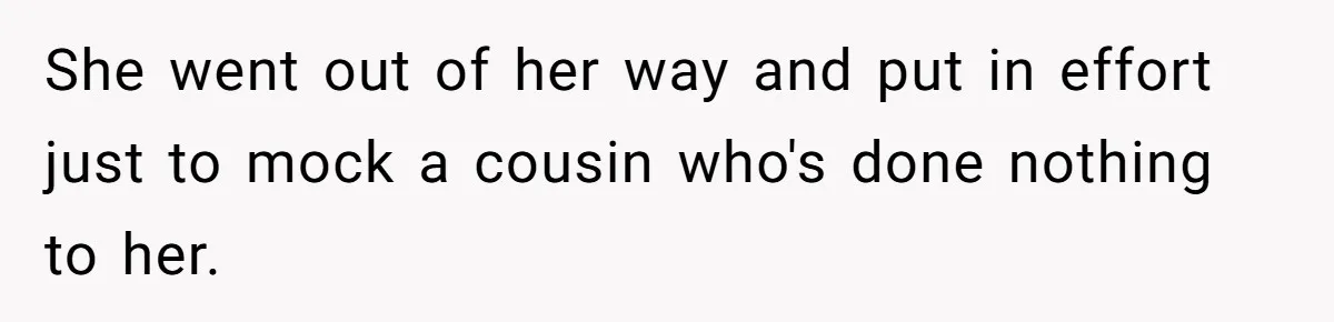She went out of her way and put in effort just to mock a cousin who's done nothing to her.