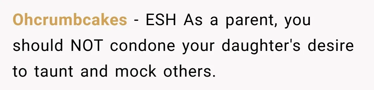 Ohcrumbcakes − ESH As a parent, you should NOT condone your daughter's desire to taunt and mock others.