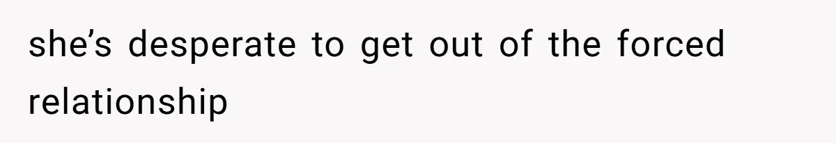 she’s desperate to get out of the forced relationship