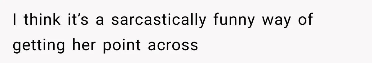 I think it’s a sarcastically funny way of getting her point across