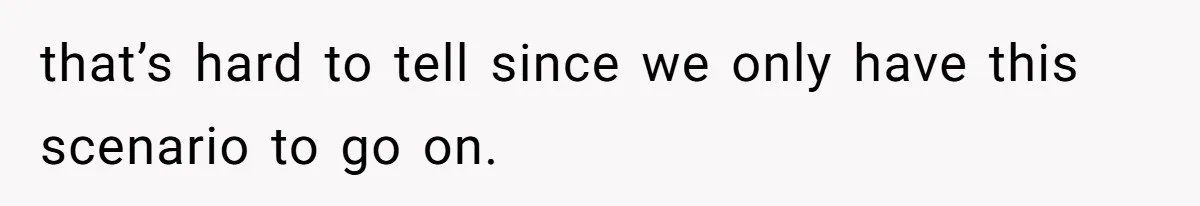 that’s hard to tell since we only have this scenario to go on.