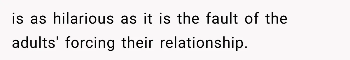 is as hilarious as it is the fault of the adults' forcing their relationship.