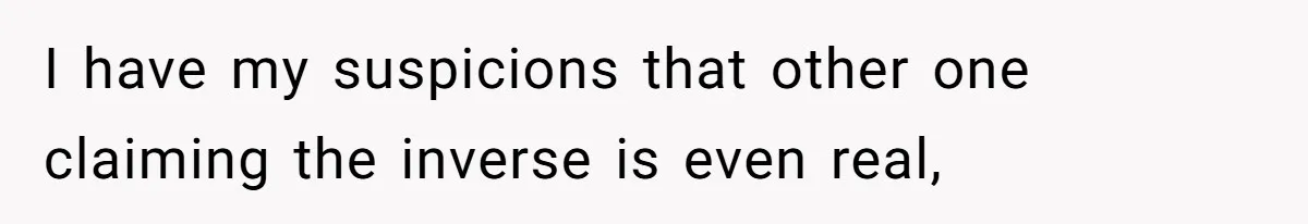 I have my suspicions that other one claiming the inverse is even real,