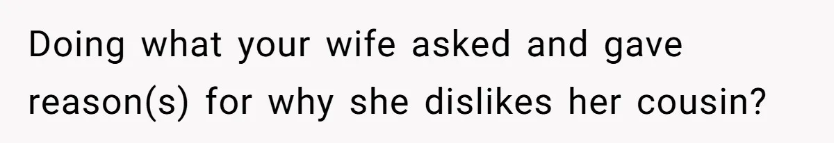 Doing what your wife asked and gave reason(s) for why she dislikes her cousin?