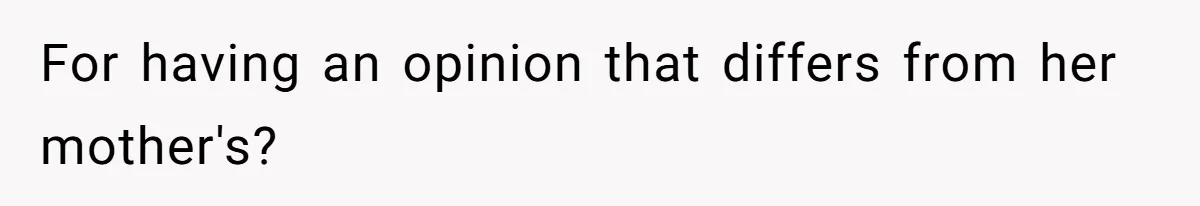 For having an opinion that differs from her mother's?