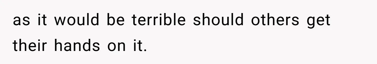 as it would be terrible should others get their hands on it.