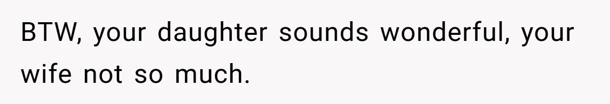 BTW, your daughter sounds wonderful, your wife not so much.