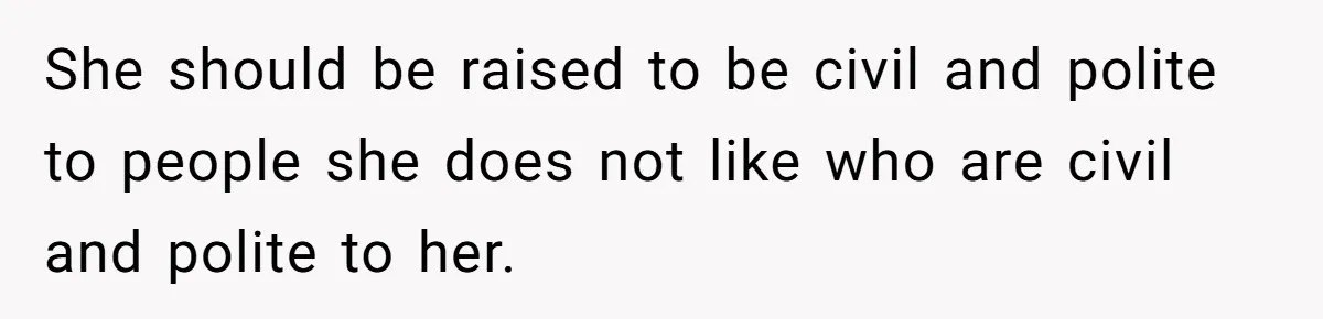 She should be raised to be civil and polite to people she does not like who are civil and polite to her.