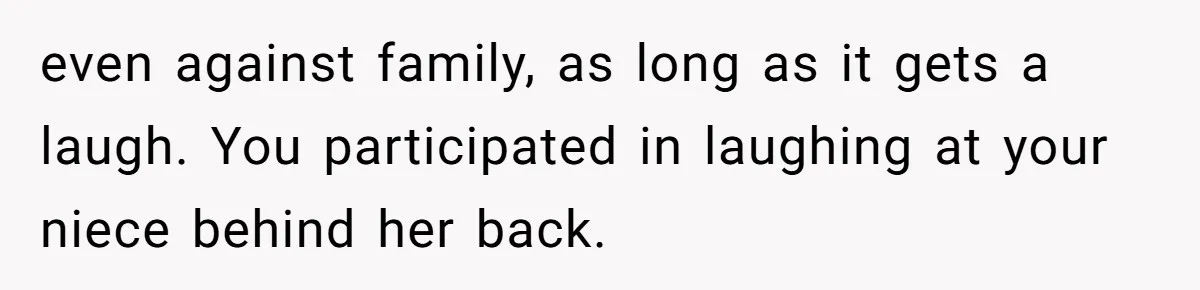 even against family, as long as it gets a laugh. You participated in laughing at your niece behind her back.