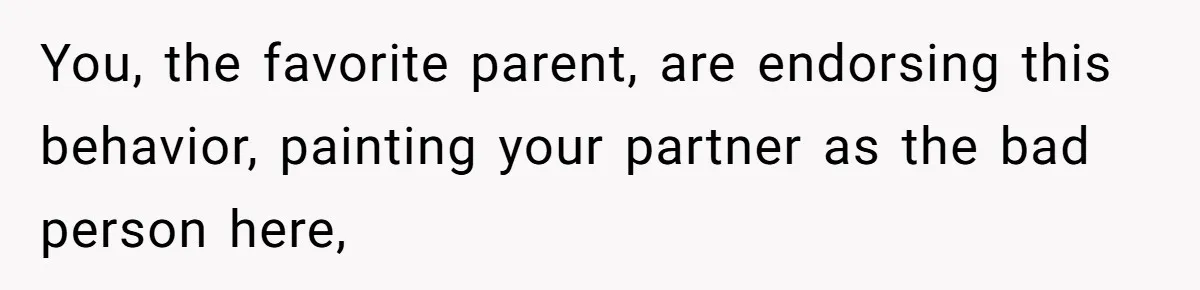 You, the favorite parent, are endorsing this behavior, painting your partner as the bad person here,