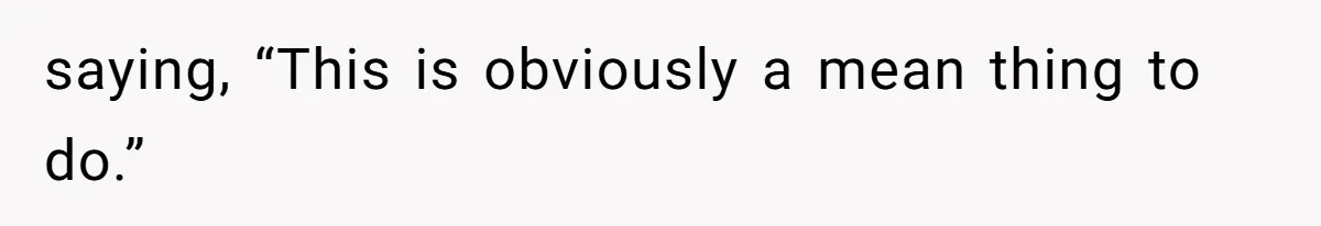 saying, “This is obviously a mean thing to do.”