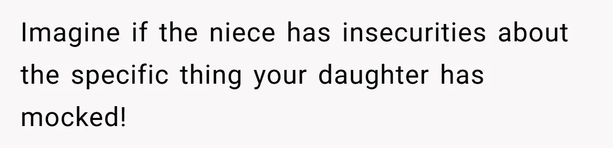 Imagine if the niece has insecurities about the specific thing your daughter has mocked!