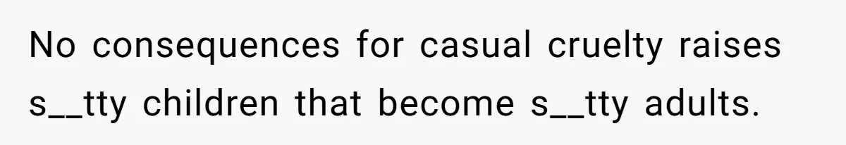 No consequences for casual cruelty raises s__tty children that become s__tty adults.