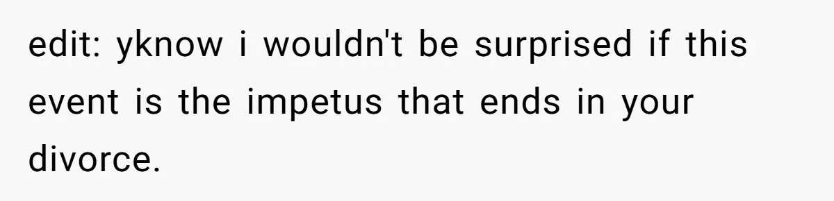 edit: yknow i wouldn't be surprised if this event is the impetus that ends in your divorce.