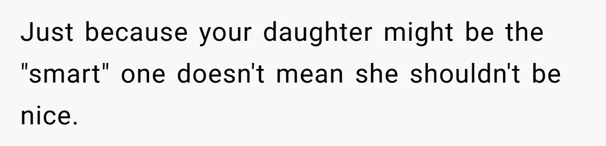 Just because your daughter might be the "smart" one doesn't mean she shouldn't be nice.