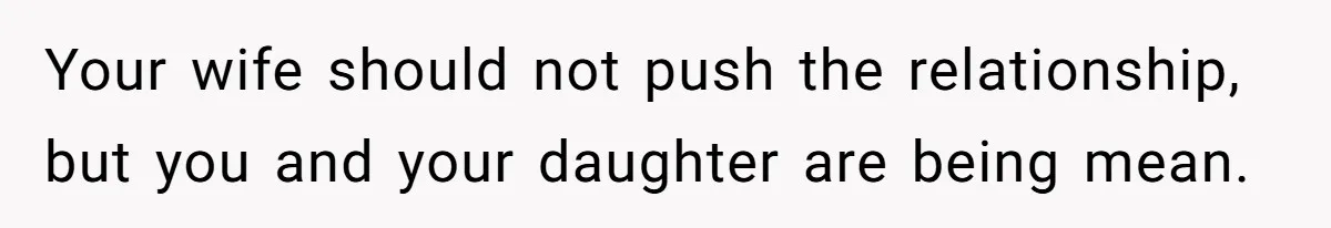 Your wife should not push the relationship, but you and your daughter are being mean.