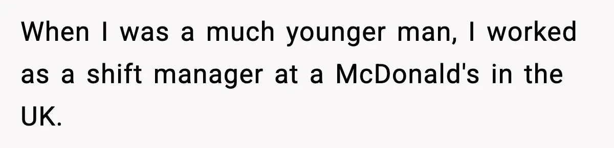 When I was a much younger man, I worked as a shift manager at a McDonald's in the UK.