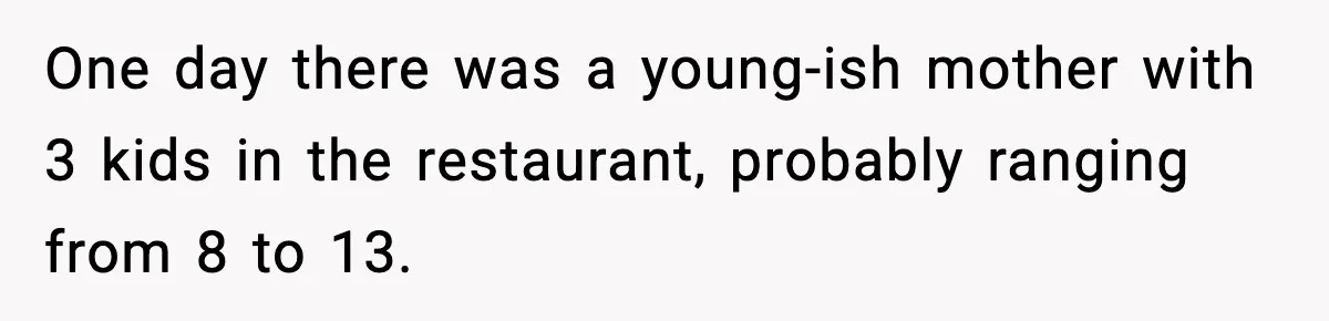 One day there was a young-ish mother with 3 kids in the restaurant, probably ranging from 8 to 13.