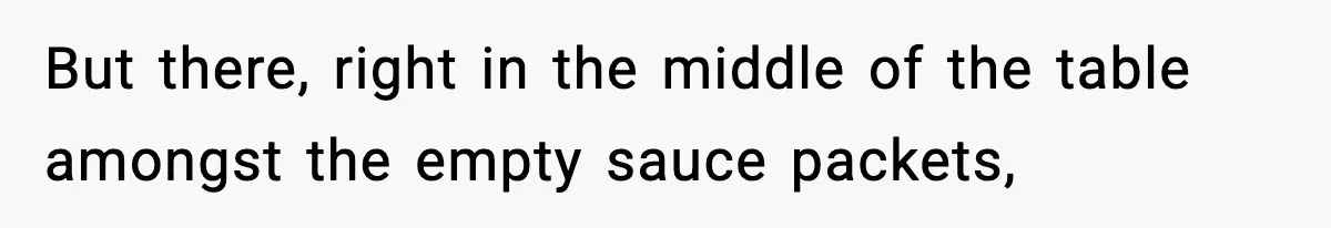 But there, right in the middle of the table amongst the empty sauce packets,