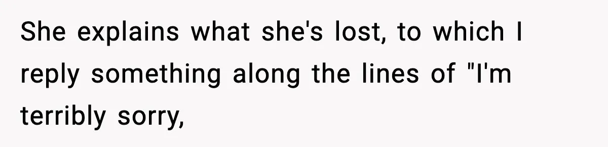 She explains what she's lost, to which I reply something along the lines of "I'm terribly sorry,